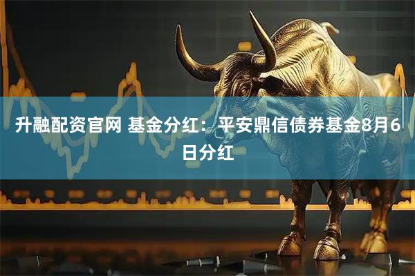 升融配资官网 基金分红：平安鼎信债券基金8月6日分红