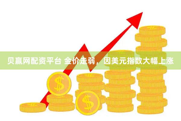 贝赢网配资平台 金价走弱，因美元指数大幅上涨