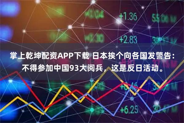 掌上乾坤配资APP下载 日本挨个向各国发警告：不得参加中国93大阅兵，这是反日活动。