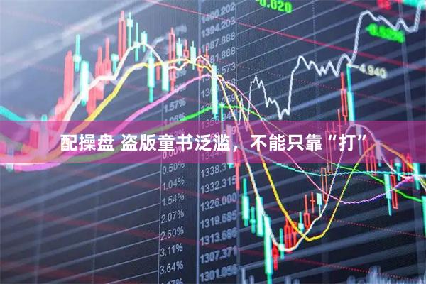 配操盘 盗版童书泛滥，不能只靠“打”